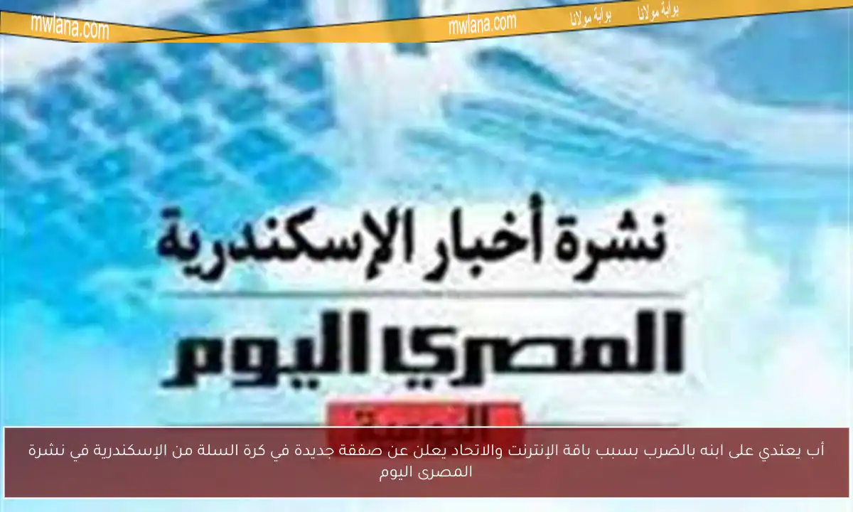 أب يعتدي على ابنه بالضرب بسبب باقة الإنترنت والاتحاد يعلن عن صفقة جديدة في كرة السلة من الإسكندرية في نشرة المصرى اليوم