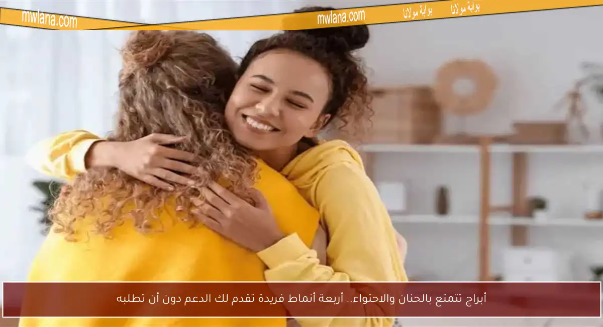 أبراج تتمتع بالحنان والاحتواء.. أربعة أنماط فريدة تقدم لك الدعم دون أن تطلبه
