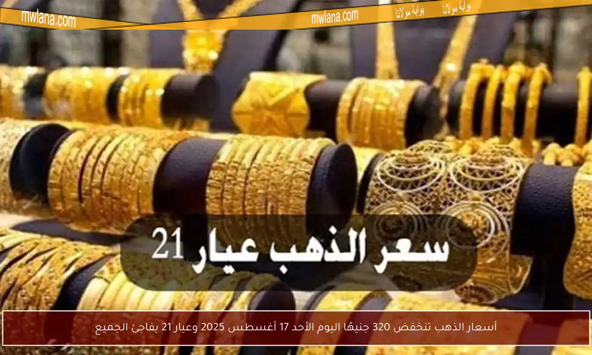 أسعار الذهب تنخفض 320 جنيهًا اليوم الأحد 17 أغسطس 2025 وعيار 21 يفاجئ الجميع
