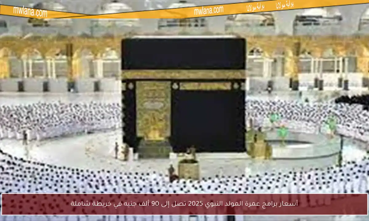 أسعار برامج عمرة المولد النبوي 2025 تصل إلى 90 ألف جنيه في خريطة شاملة