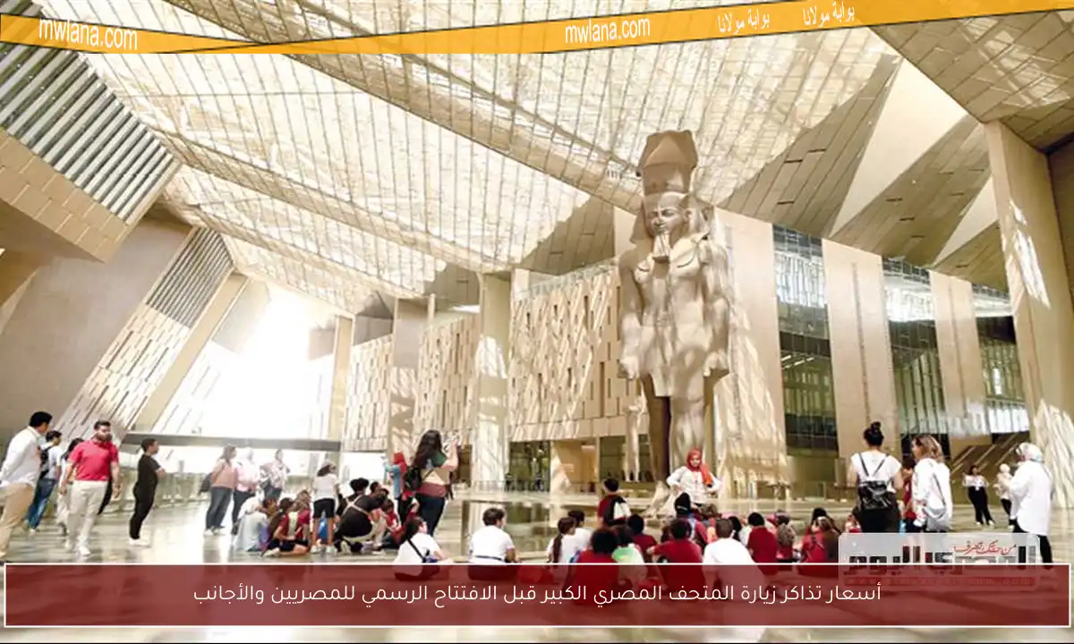 أسعار تذاكر زيارة المتحف المصري الكبير قبل الافتتاح الرسمي للمصريين والأجانب