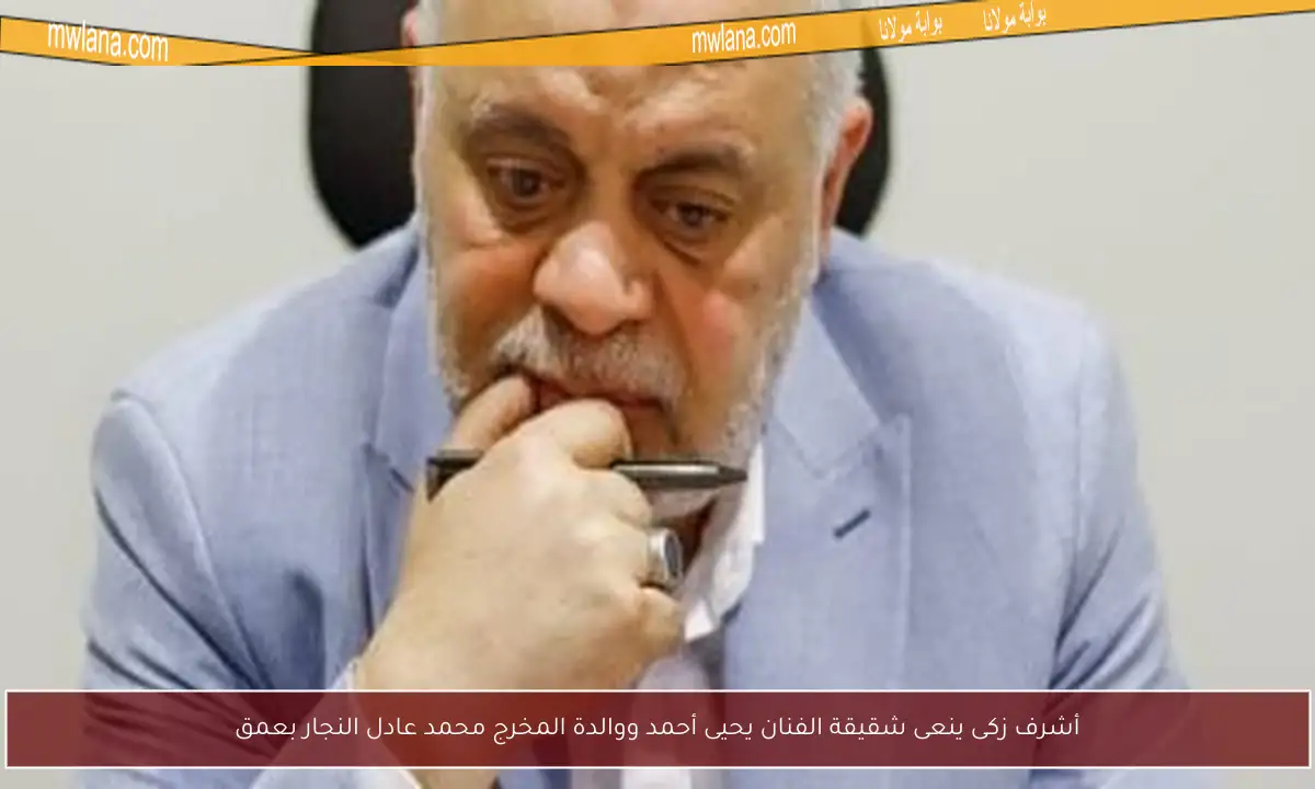 أشرف زكى ينعى شقيقة الفنان يحيى أحمد ووالدة المخرج محمد عادل النجار بعمق