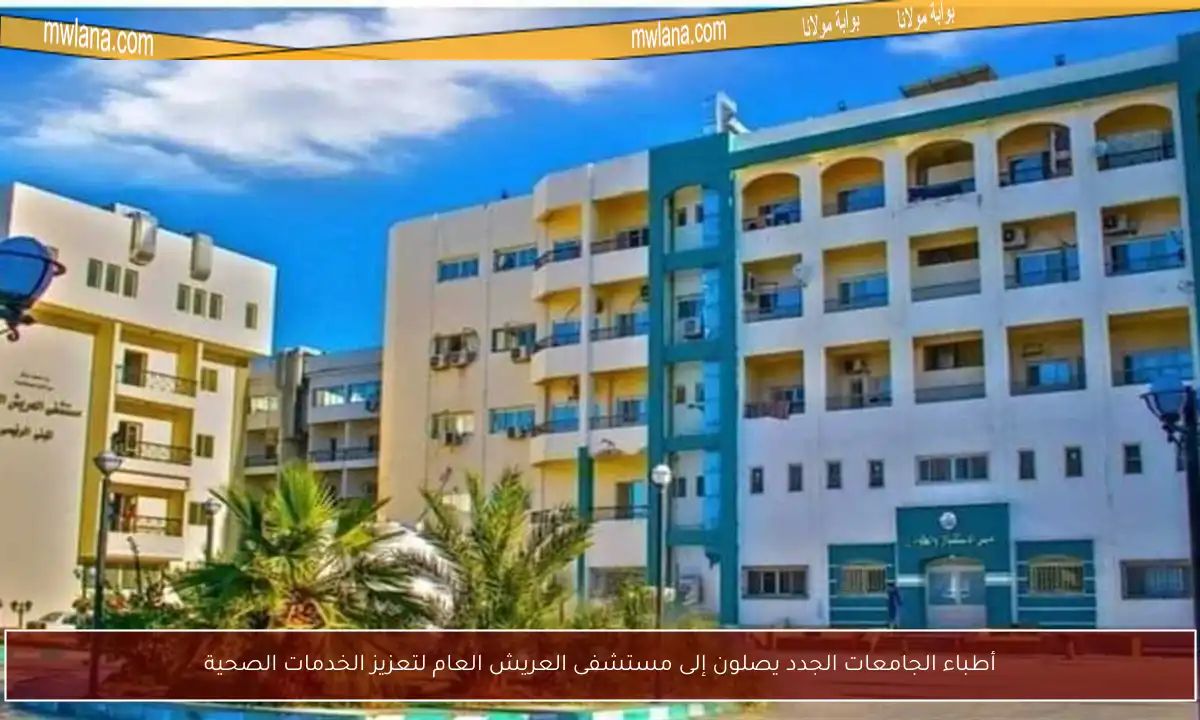 أطباء الجامعات الجدد يصلون إلى مستشفى العريش العام لتعزيز الخدمات الصحية