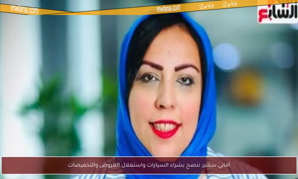 أماني سمير: ننصح بشراء السيارات واستغلال العروض والتخفيضات