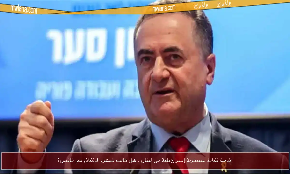 إقامة نقاط عسكرية إسرائيلية في لبنان.. هل كانت ضمن الاتفاق مع كاتس؟