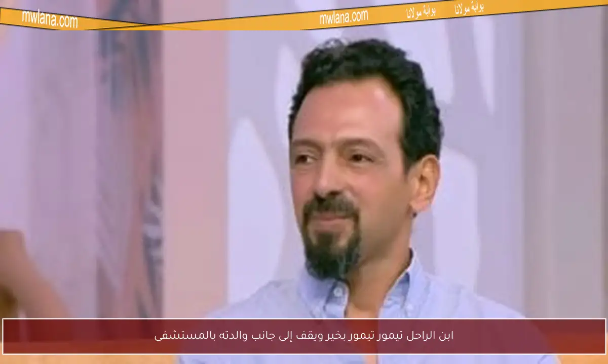 ابن الراحل تيمور تيمور بخير ويقف إلى جانب والدته بالمستشفى