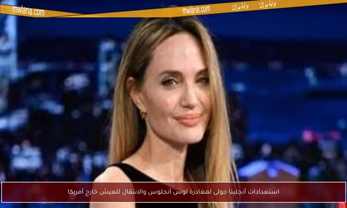 استعدادات أنجلينا جولى لمغادرة لوس أنجلوس والانتقال للعيش خارج أمريكا