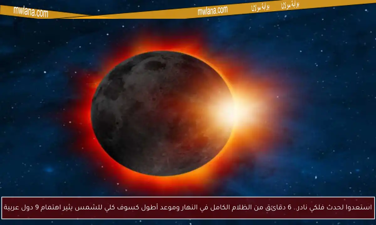 استعدوا لحدث فلكي نادر.. 6 دقائق من الظلام الكامل في النهار وموعد أطول كسوف كلي للشمس يثير اهتمام 9 دول عربية