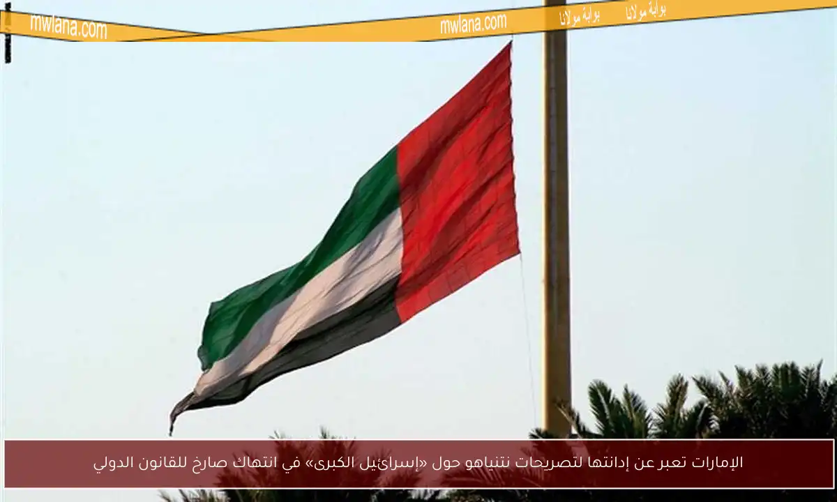 الإمارات تعبر عن إدانتها لتصريحات نتنياهو حول «إسرائيل الكبرى» في انتهاك صارخ للقانون الدولي