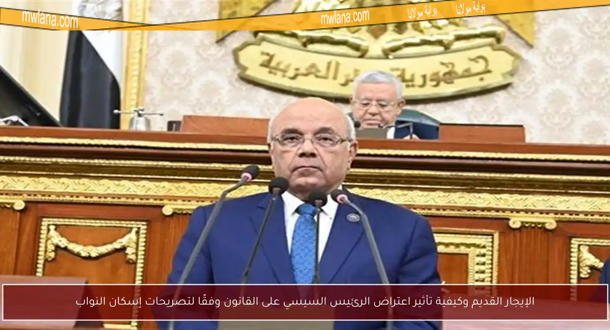 الإيجار القديم وكيفية تأثير اعتراض الرئيس السيسي على القانون وفقًا لتصريحات إسكان النواب