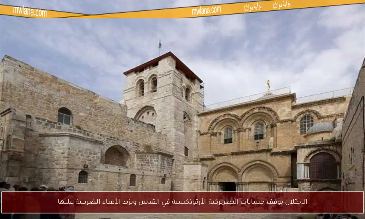 الاحتلال يوقف حسابات البطريركية الأرثوذكسية في القدس ويزيد الأعباء الضريبية عليها
