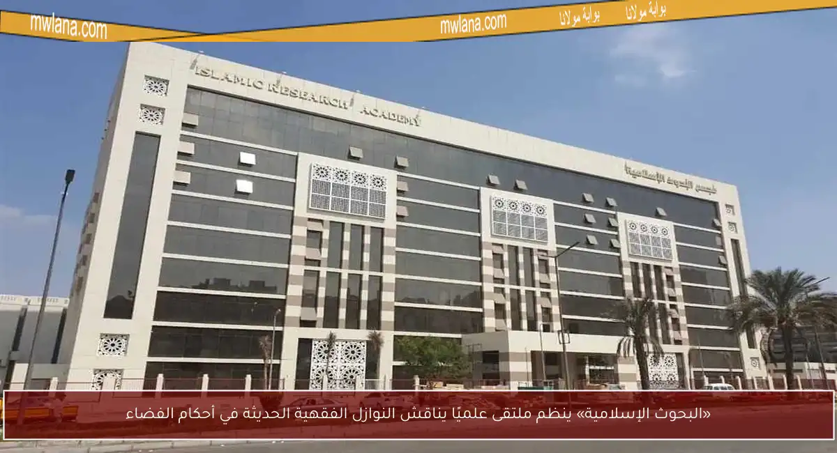 «البحوث الإسلامية» ينظم ملتقى علميًا يناقش النوازل الفقهية الحديثة في أحكام الفضاء
