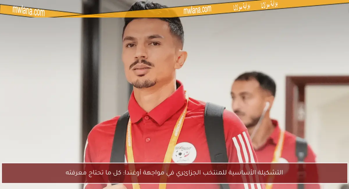 التشكيلة الأساسية للمنتخب الجزائري في مواجهة أوغندا: كل ما تحتاج معرفته