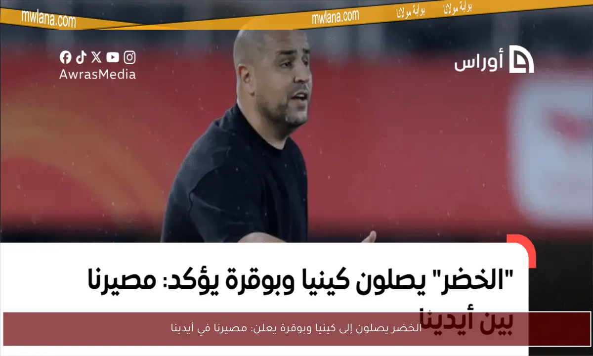 الخضر يصلون إلى كينيا وبوقرة يعلن: مصيرنا في أيدينا