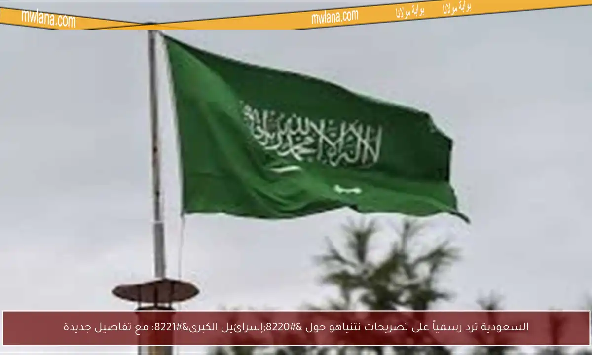السعودية ترد رسمياً على تصريحات نتنياهو حول “إسرائيل الكبرى” مع تفاصيل جديدة