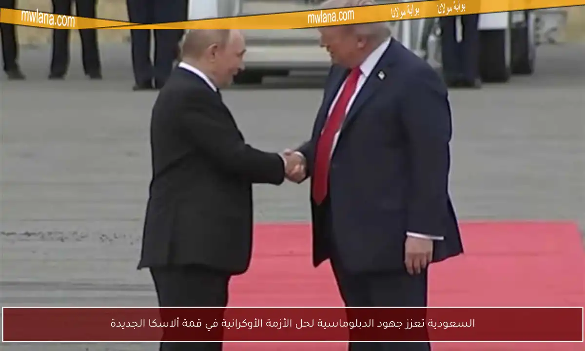 السعودية تعزز جهود الدبلوماسية لحل الأزمة الأوكرانية في قمة ألاسكا الجديدة