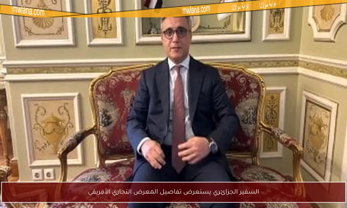 السفير الجزائري يستعرض تفاصيل المعرض التجاري الأفريقي
