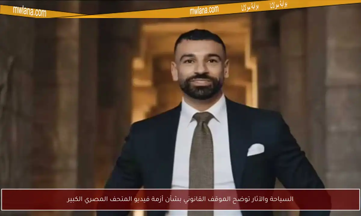 السياحة والآثار توضح الموقف القانوني بشأن أزمة فيديو المتحف المصري الكبير