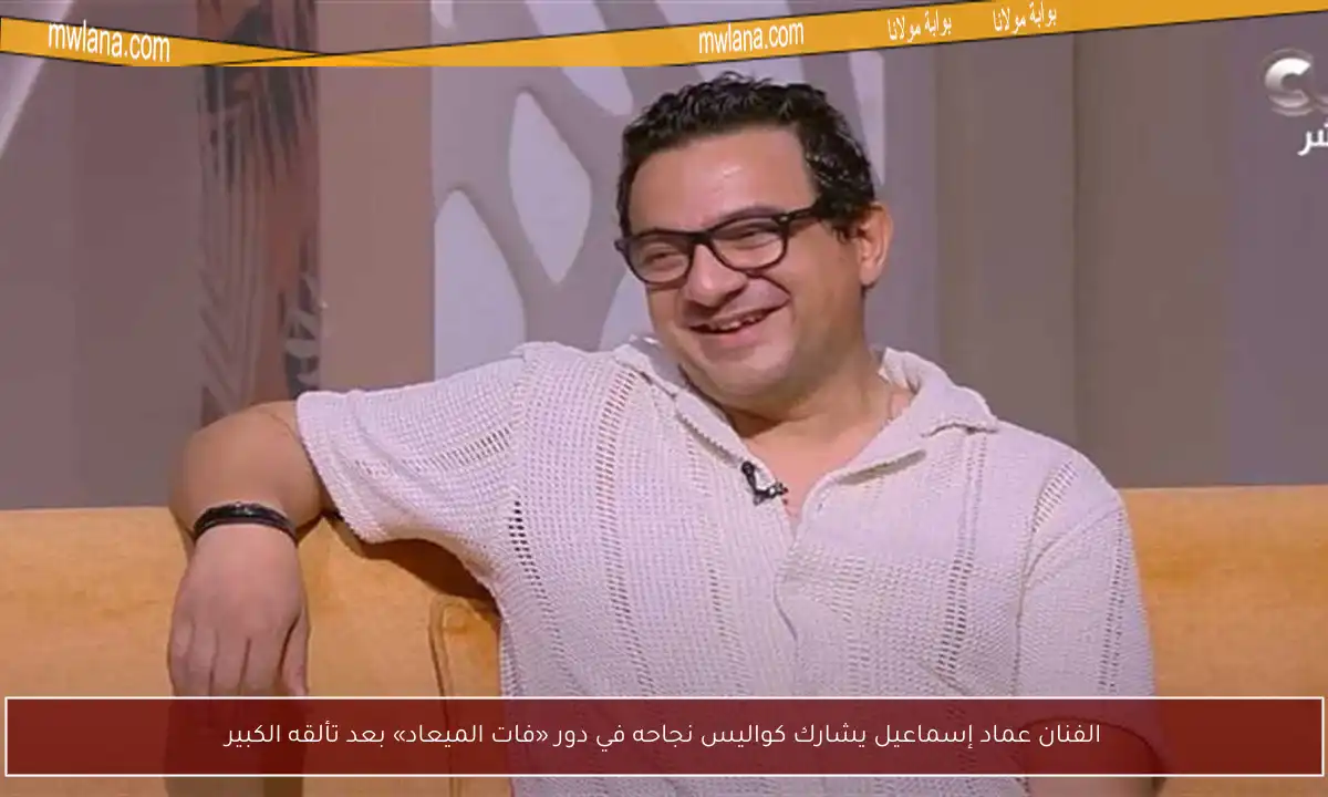 الفنان عماد إسماعيل يشارك كواليس نجاحه في دور «فات الميعاد» بعد تألقه الكبير