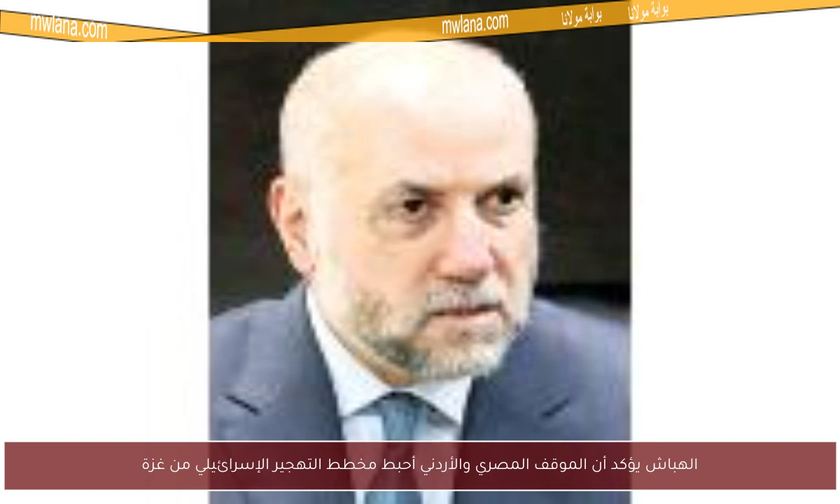 الهباش يؤكد أن الموقف المصري والأردني أحبط مخطط التهجير الإسرائيلي من غزة