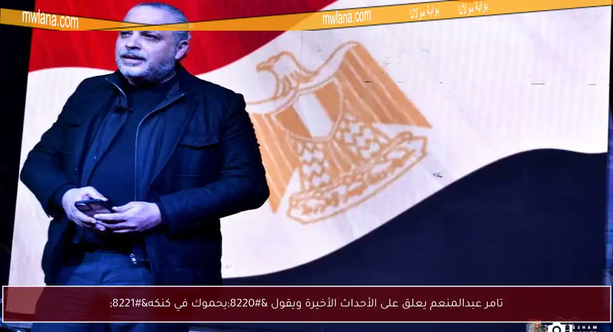 تامر عبدالمنعم يعلق على الأحداث الأخيرة ويقول “يحموك في كنكه”