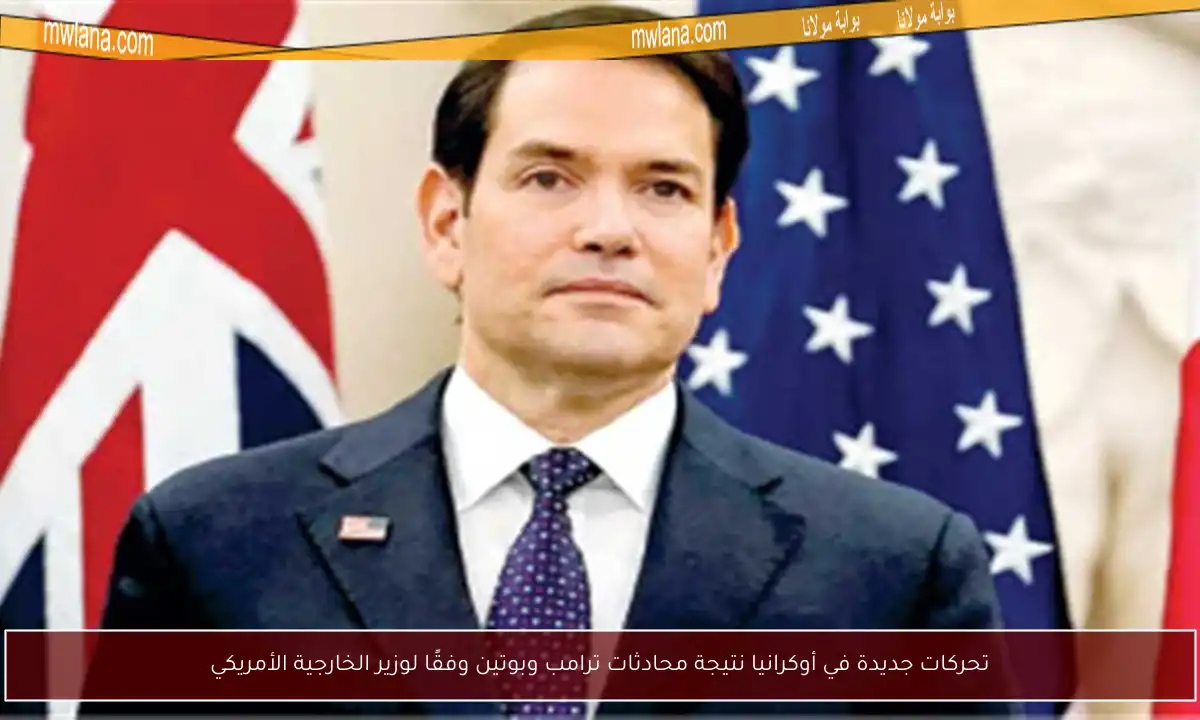 تحركات جديدة في أوكرانيا نتيجة محادثات ترامب وبوتين وفقًا لوزير الخارجية الأمريكي