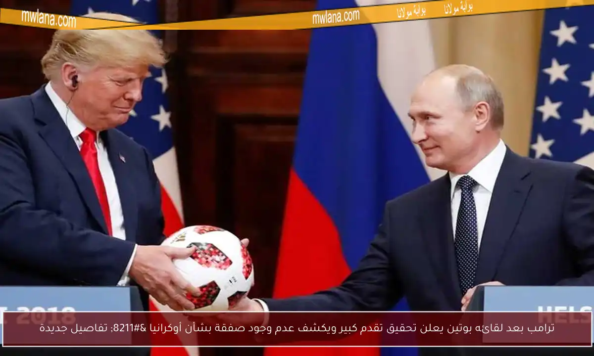 ترامب بعد لقائه بوتين يعلن تحقيق تقدم كبير ويكشف عدم وجود صفقة بشأن أوكرانيا – تفاصيل جديدة
