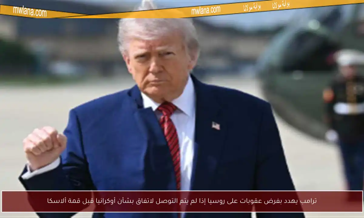 ترامب يهدد بفرض عقوبات على روسيا إذا لم يتم التوصل لاتفاق بشأن أوكرانيا قبل قمة ألاسكا