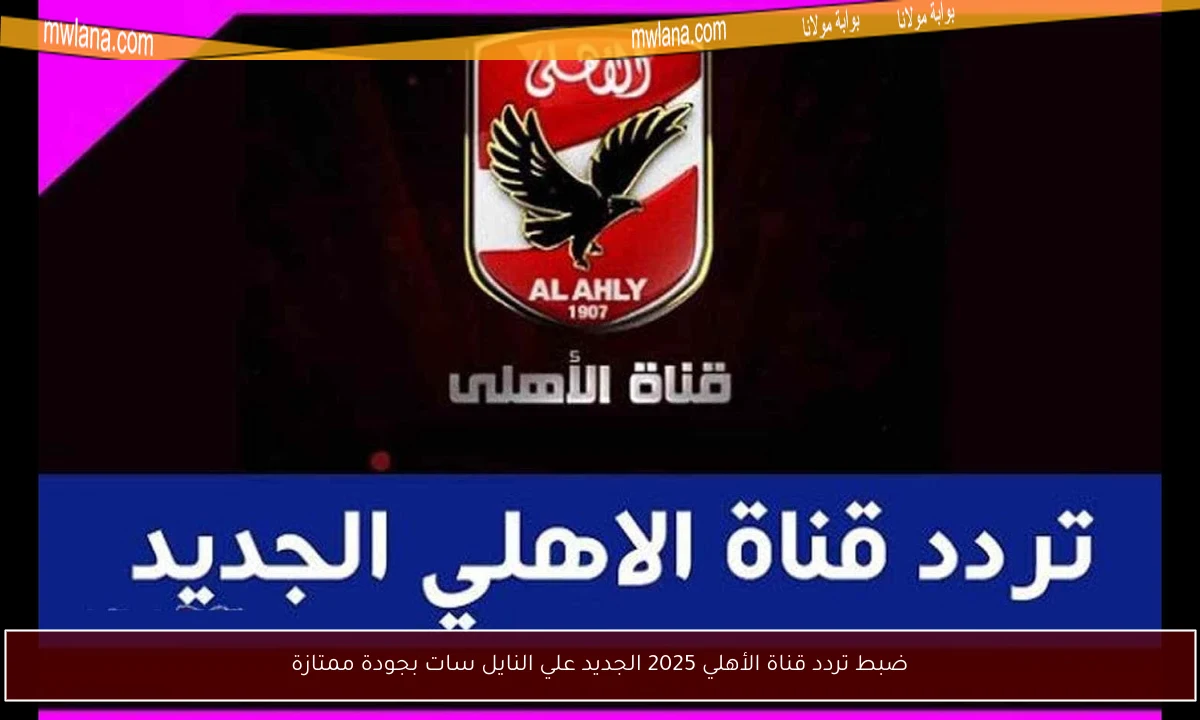 ضبط تردد قناة الأهلي 2025 الجديد علي النايل سات بجودة ممتازة