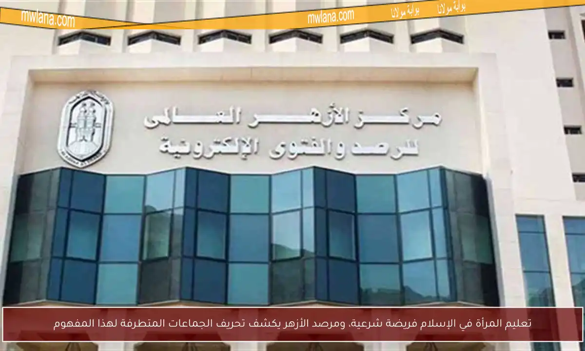 تعليم المرأة في الإسلام فريضة شرعية، ومرصد الأزهر يكشف تحريف الجماعات المتطرفة لهذا المفهوم