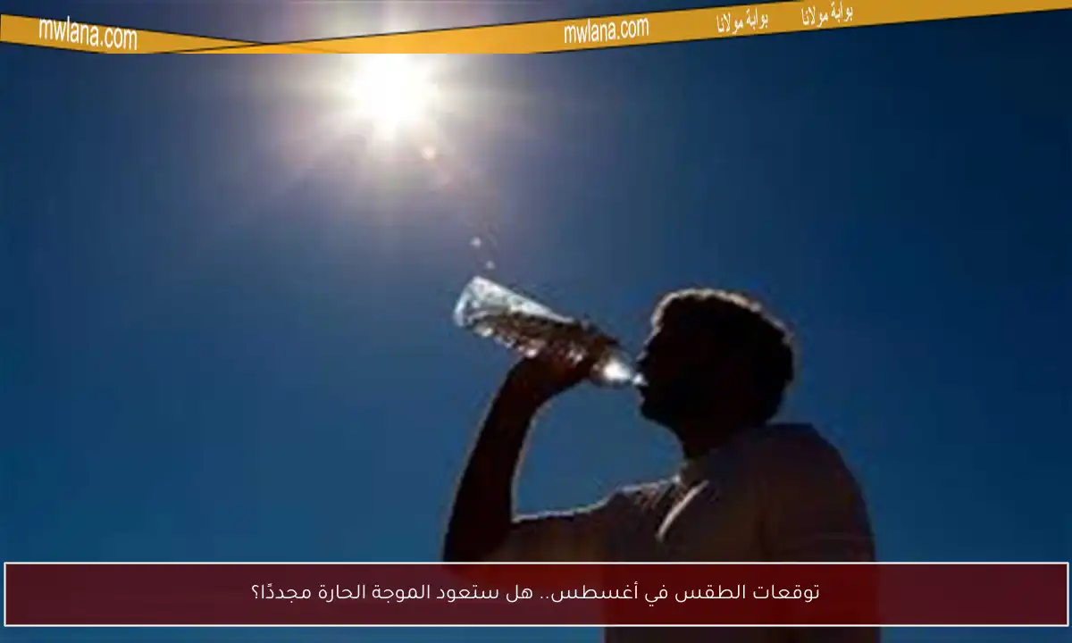توقعات الطقس في أغسطس.. هل ستعود الموجة الحارة مجددًا؟