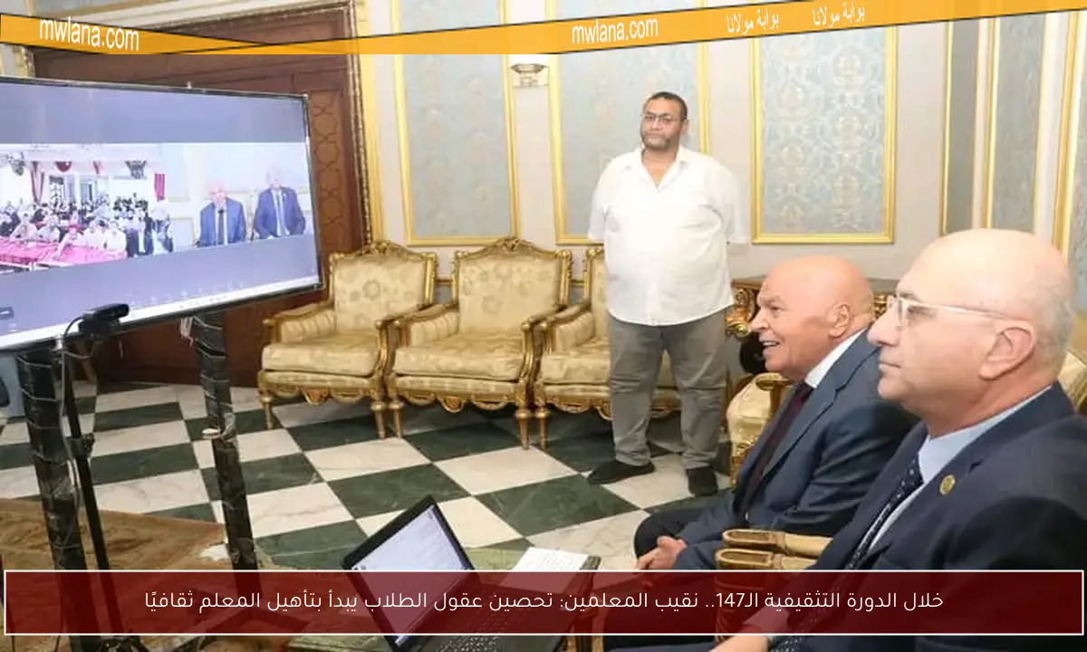 خلال الدورة التثقيفية الـ147.. نقيب المعلمين: تحصين عقول الطلاب يبدأ بتأهيل المعلم ثقافيًا
