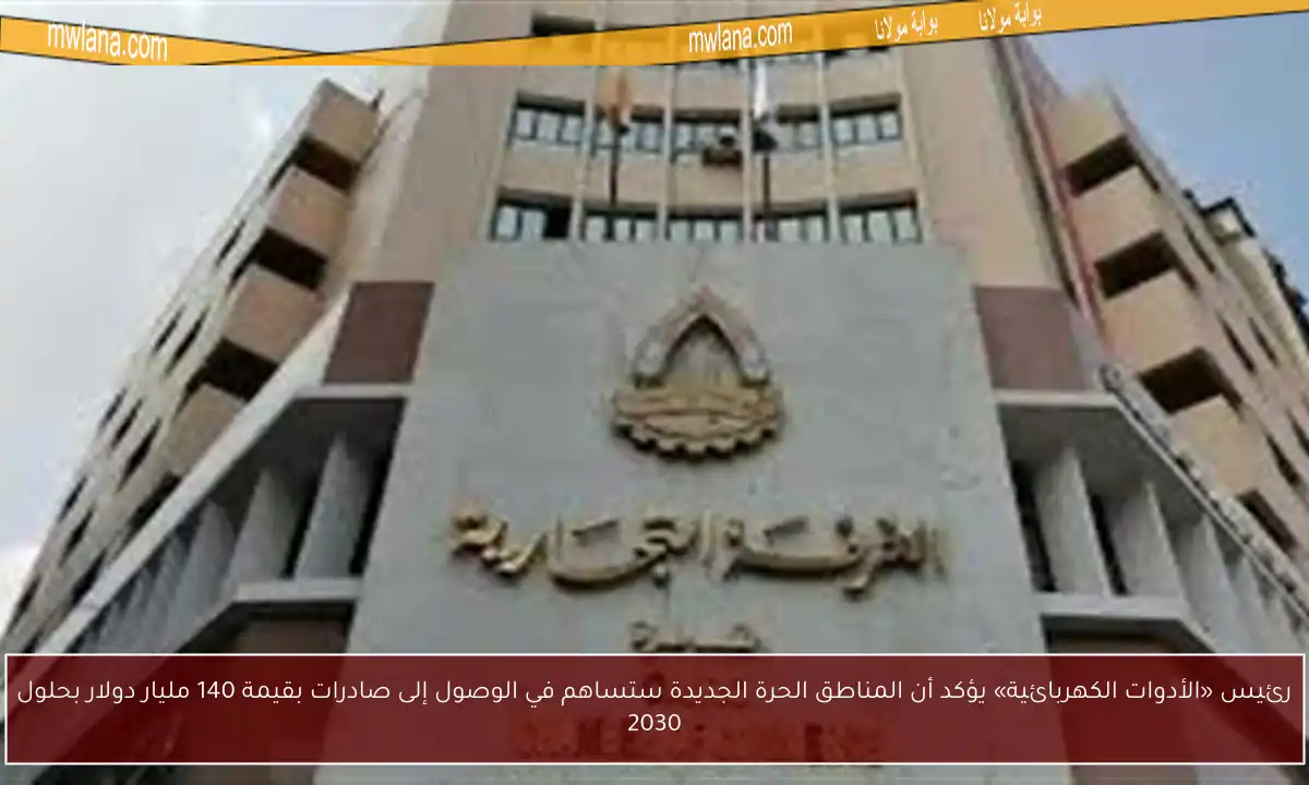 رئيس «الأدوات الكهربائية» يؤكد أن المناطق الحرة الجديدة ستساهم في الوصول إلى صادرات بقيمة 140 مليار دولار بحلول 2030