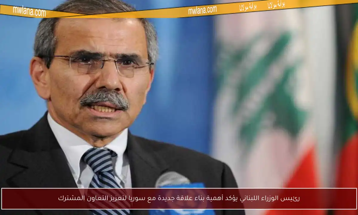 رئيس الوزراء اللبناني يؤكد أهمية بناء علاقة جديدة مع سوريا لتعزيز التعاون المشترك