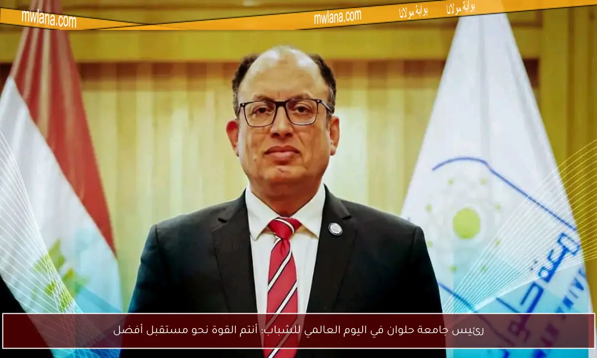 رئيس جامعة حلوان في اليوم العالمي للشباب: أنتم القوة نحو مستقبل أفضل