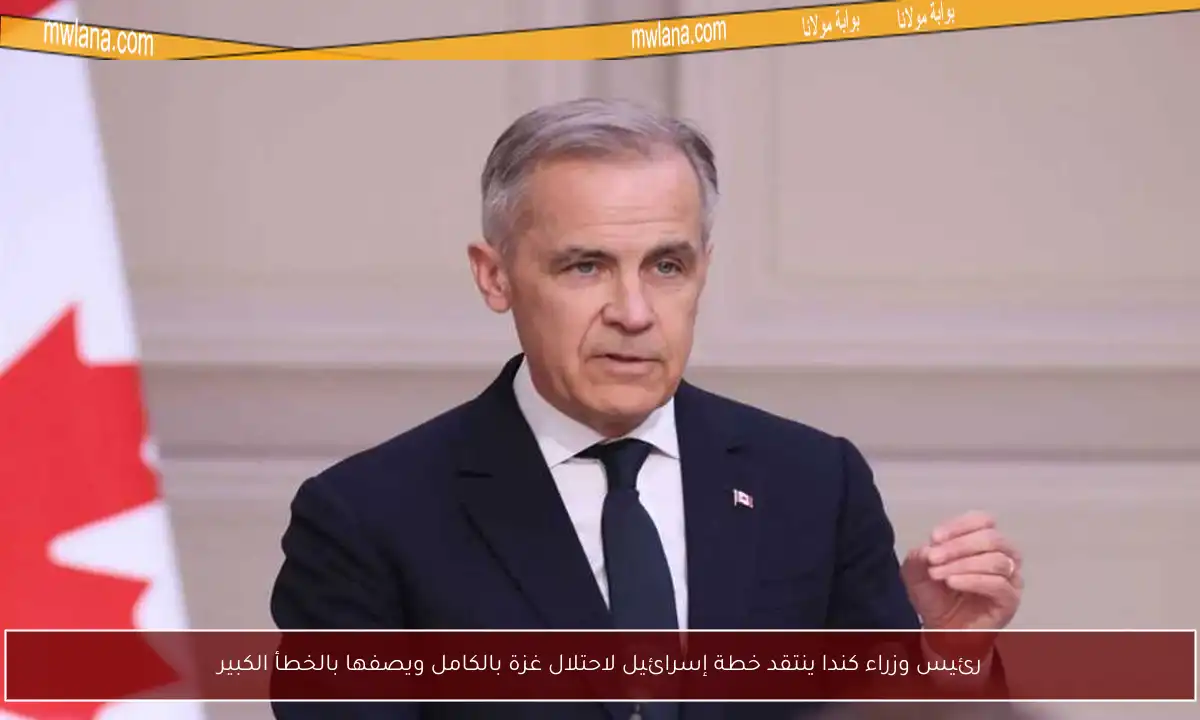 رئيس وزراء كندا ينتقد خطة إسرائيل لاحتلال غزة بالكامل ويصفها بالخطأ الكبير