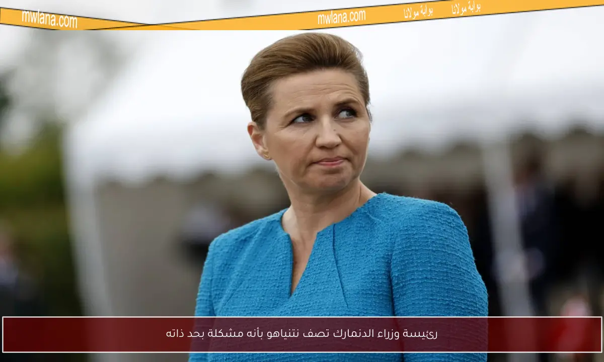 رئيسة وزراء الدنمارك تصف نتنياهو بأنه مشكلة بحد ذاته