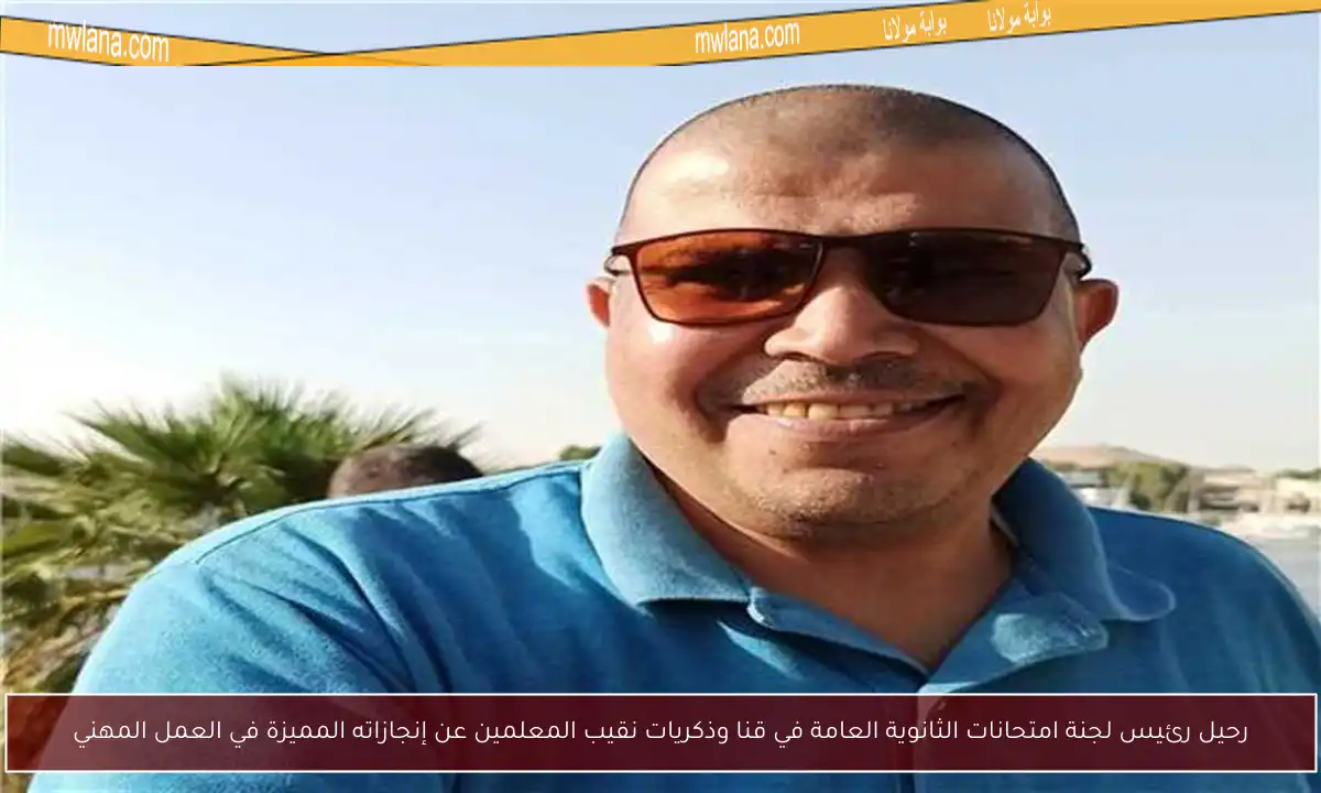 رحيل رئيس لجنة امتحانات الثانوية العامة في قنا وذكريات نقيب المعلمين عن إنجازاته المميزة في العمل المهني