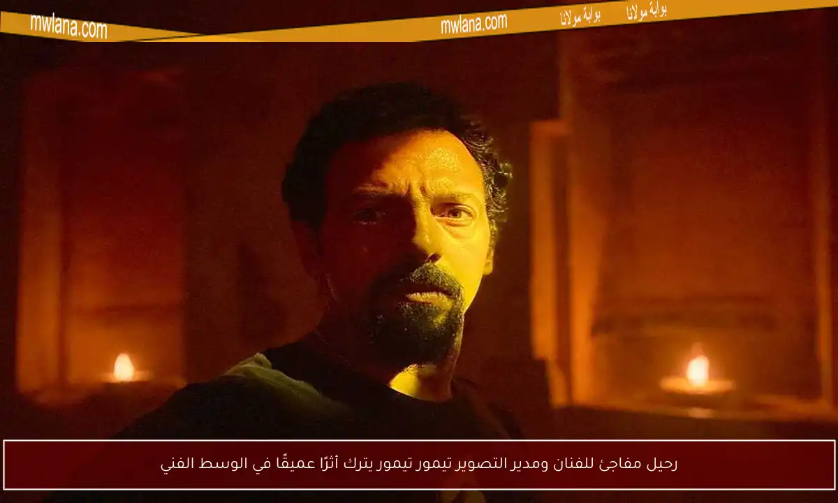 رحيل مفاجئ للفنان ومدير التصوير تيمور تيمور يترك أثرًا عميقًا في الوسط الفني