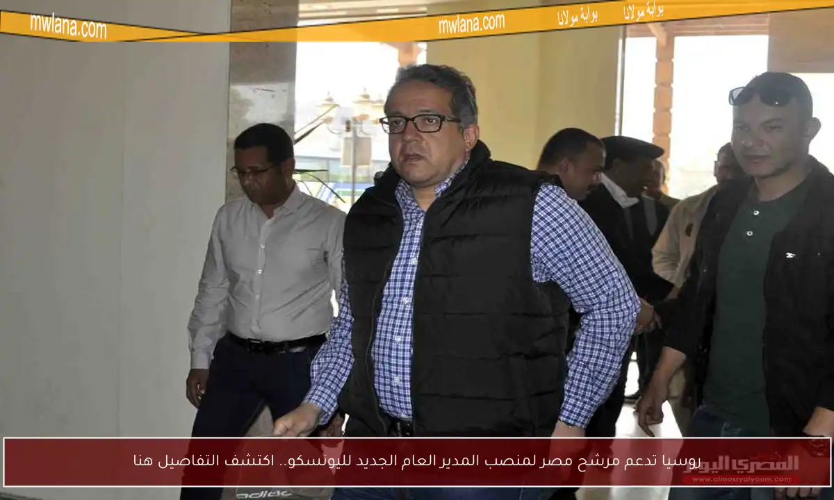 روسيا تدعم مرشح مصر لمنصب المدير العام الجديد لليونسكو.. اكتشف التفاصيل هنا
