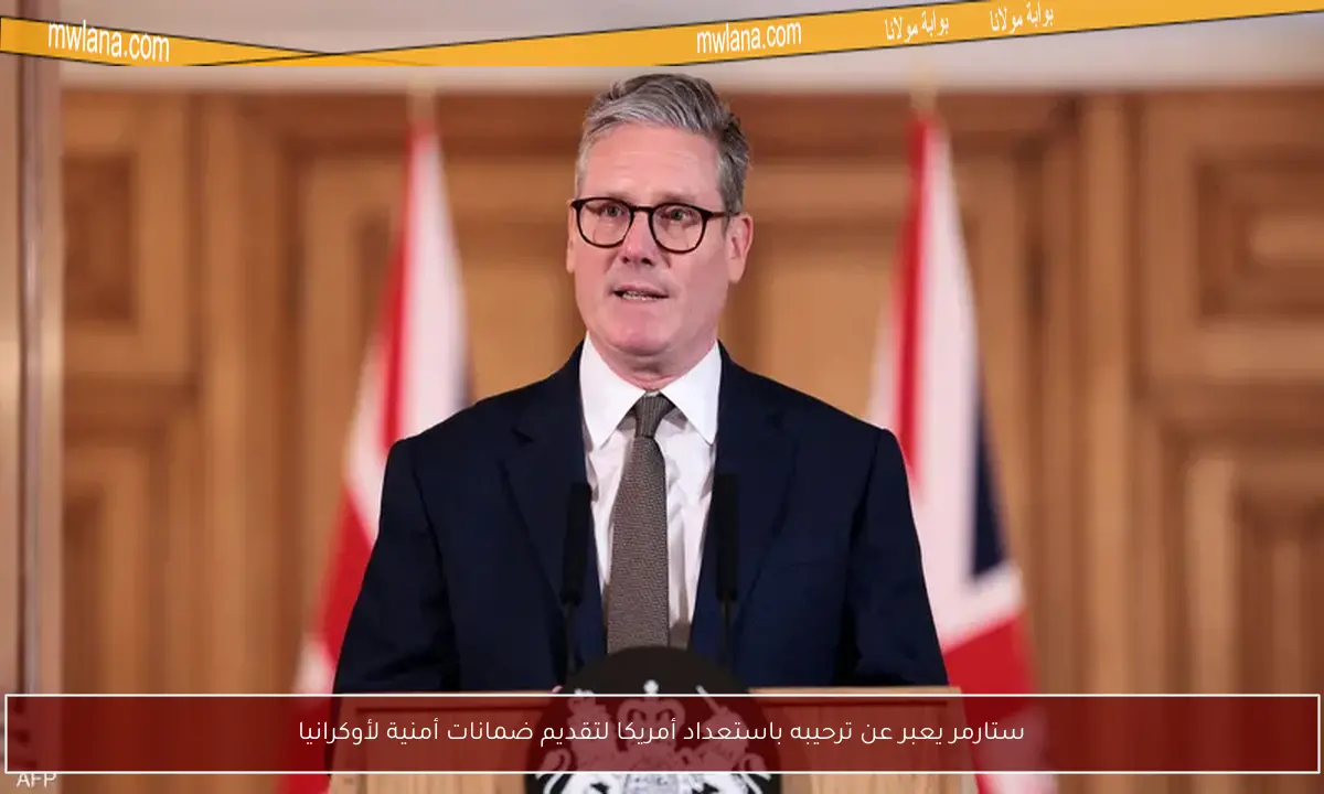 ستارمر يعبر عن ترحيبه باستعداد أمريكا لتقديم ضمانات أمنية لأوكرانيا