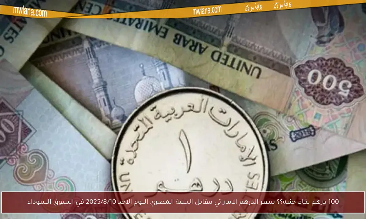 100 درهم بكام جنيه؟؟ سعر الدرهم الاماراتي مقابل الجنية المصري اليوم الاحد 2025/8/10 في السوق السوداء