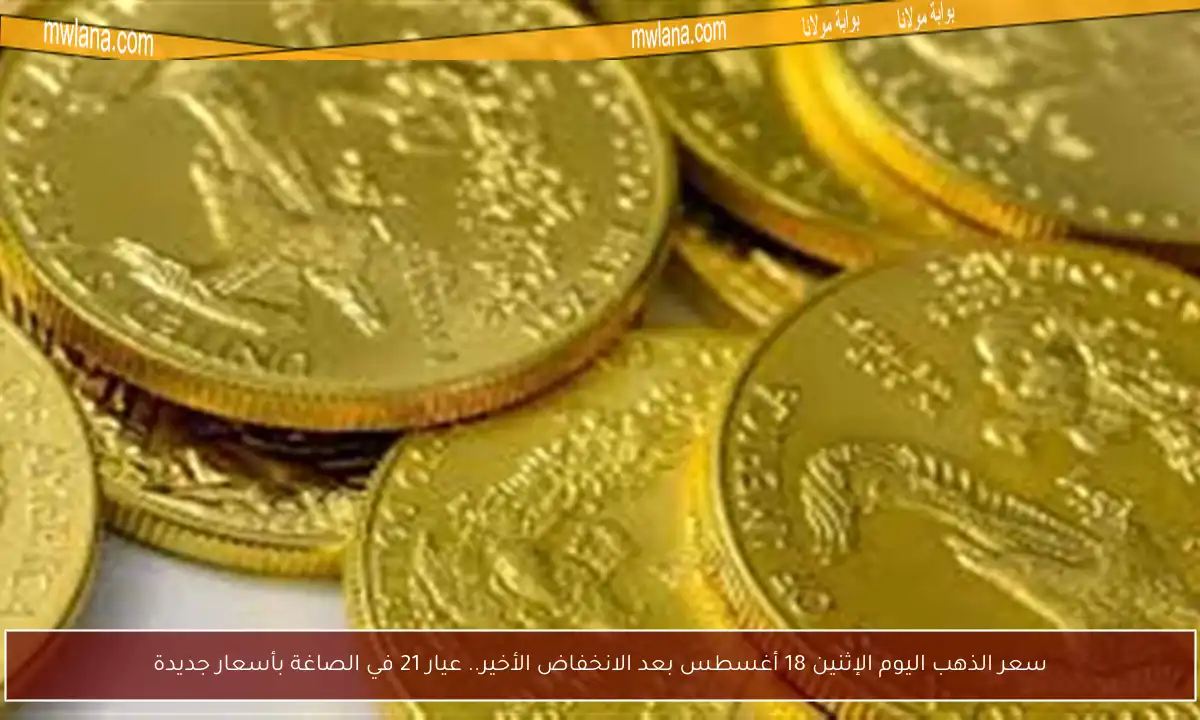 سعر الذهب اليوم الإثنين 18 أغسطس بعد الانخفاض الأخير.. عيار 21 في الصاغة بأسعار جديدة