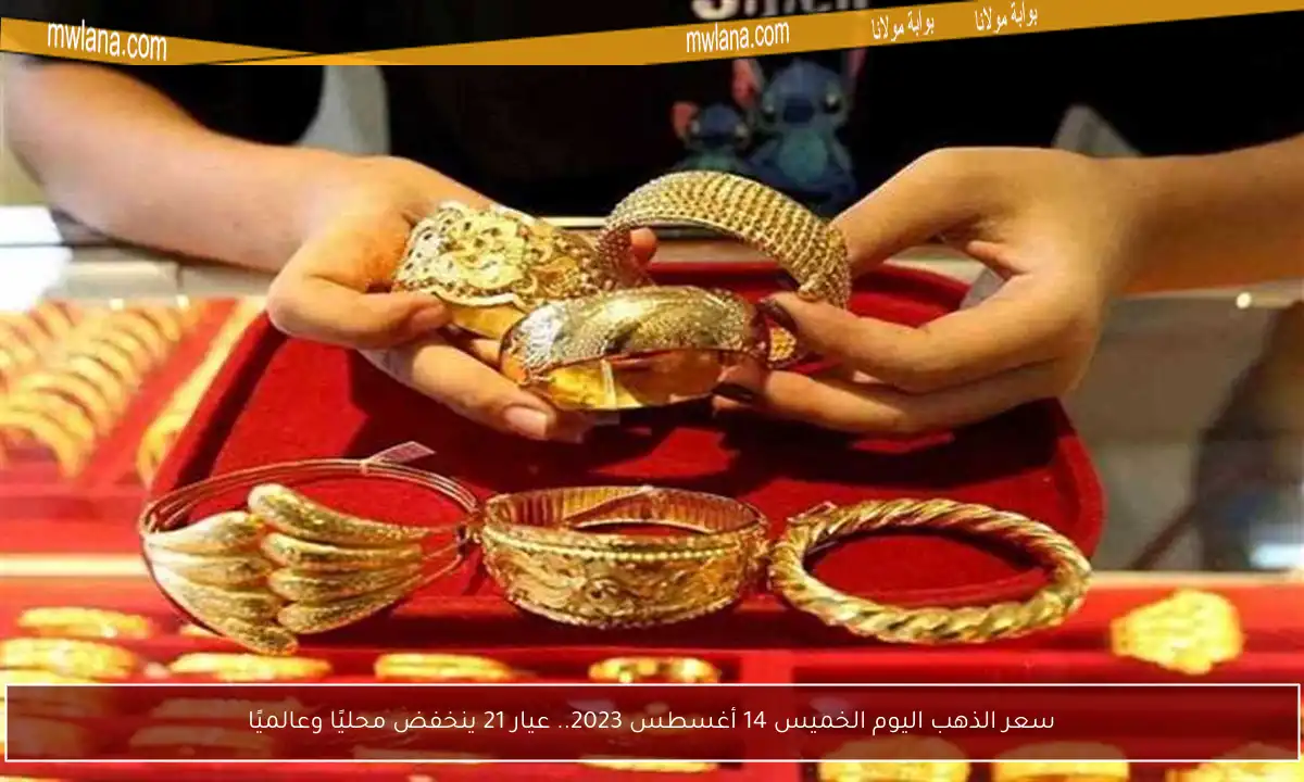 سعر الذهب اليوم الخميس 14 أغسطس 2023.. عيار 21 ينخفض محليًا وعالميًا