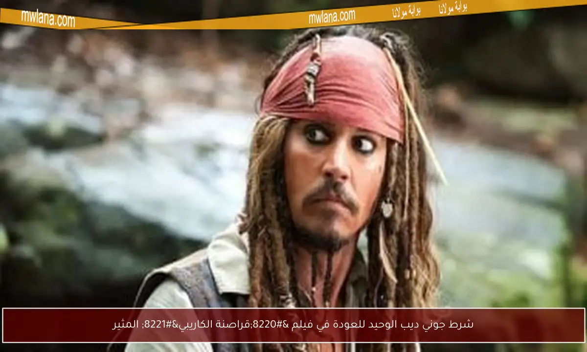 شرط جوني ديب الوحيد للعودة في فيلم “قراصنة الكاريبي” المثير
