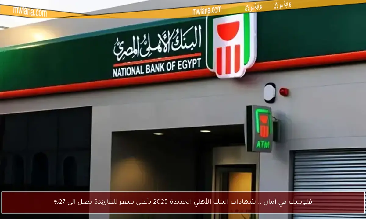 فلوسك في أمان .. شهادات البنك الأهلي الجديدة 2025 بأعلى سعر للفائدة يصل الى 27%