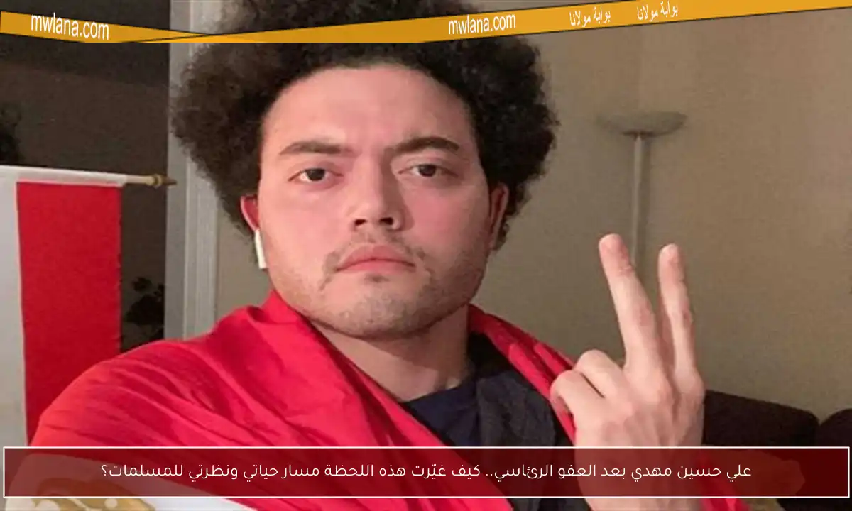 علي حسين مهدي بعد العفو الرئاسي.. كيف غيّرت هذه اللحظة مسار حياتي ونظرتي للمسلمات؟