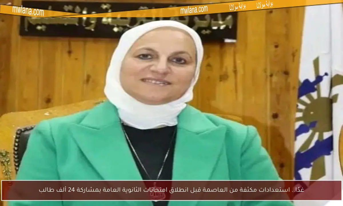 غدًا.. استعدادات مكثفة من العاصمة قبل انطلاق امتحانات الثانوية العامة بمشاركة 24 ألف طالب
