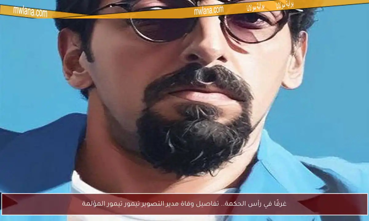 غرقًا في رأس الحكمة.. تفاصيل وفاة مدير التصوير تيمور تيمور المؤلمة