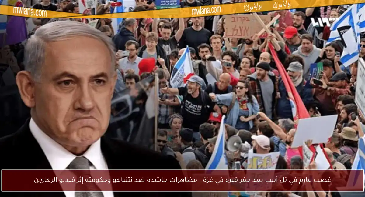 غضب عارم في تل أبيب بعد حفر قبره في غزة.. مظاهرات حاشدة ضد نتنياهو وحكومته إثر فيديو الرهائن